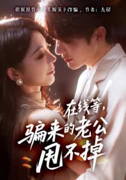 短剧在线等骗来的老公甩不掉超高清完整全集在线播放，骗婚老公甩不掉？速看精彩剧情！